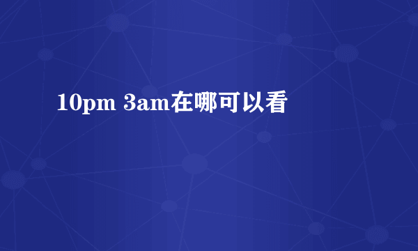 10pm 3am在哪可以看