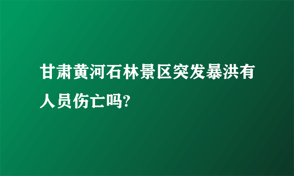 甘肃黄河石林景区突发暴洪有人员伤亡吗?