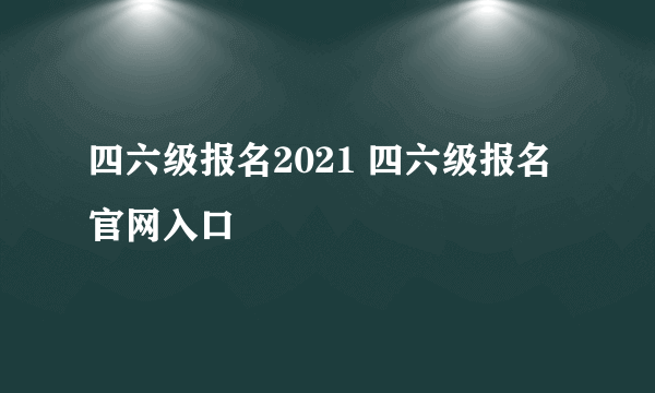 四六级报名2021 四六级报名官网入口