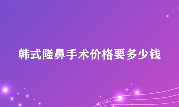 韩式隆鼻手术价格要多少钱