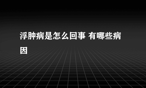 浮肿病是怎么回事 有哪些病因