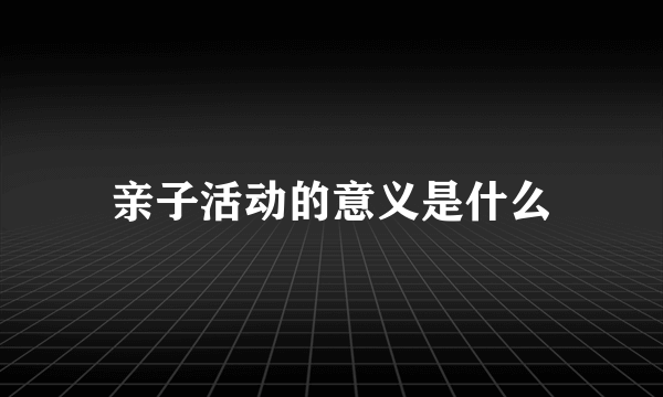 亲子活动的意义是什么