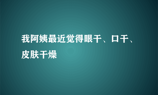 我阿姨最近觉得眼干、口干、皮肤干燥