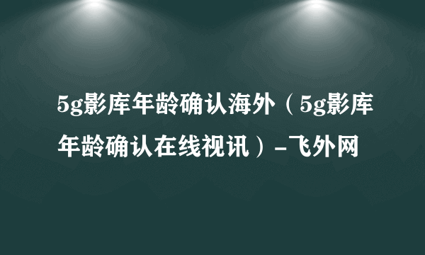 5g影库年龄确认海外（5g影库年龄确认在线视讯）-飞外网