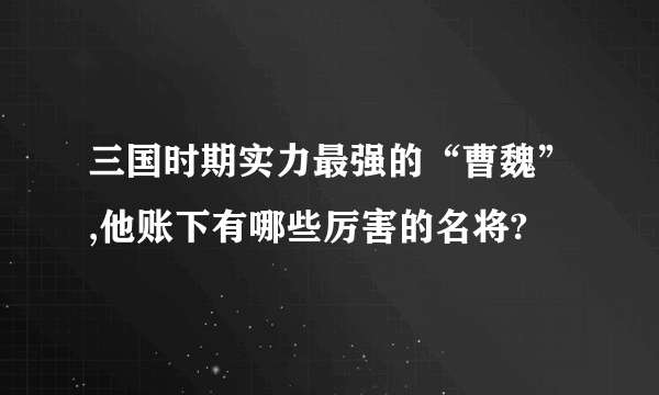 三国时期实力最强的“曹魏”,他账下有哪些厉害的名将?