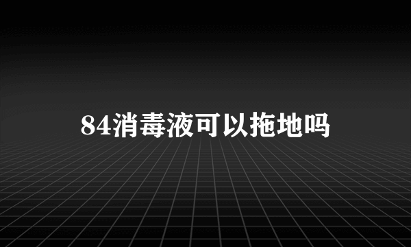 84消毒液可以拖地吗