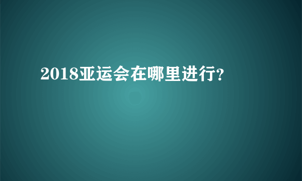 2018亚运会在哪里进行？