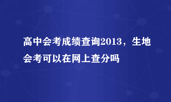 高中会考成绩查询2013，生地会考可以在网上查分吗