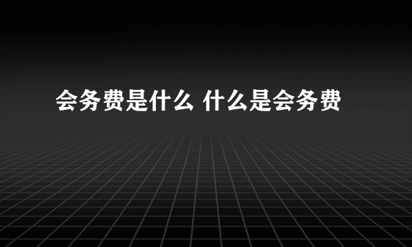 会务费是什么 什么是会务费