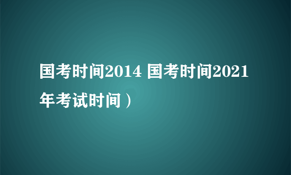 国考时间2014 国考时间2021年考试时间）