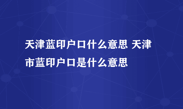 天津蓝印户口什么意思 天津市蓝印户口是什么意思