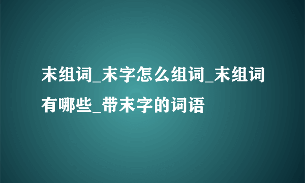 末组词_末字怎么组词_末组词有哪些_带末字的词语