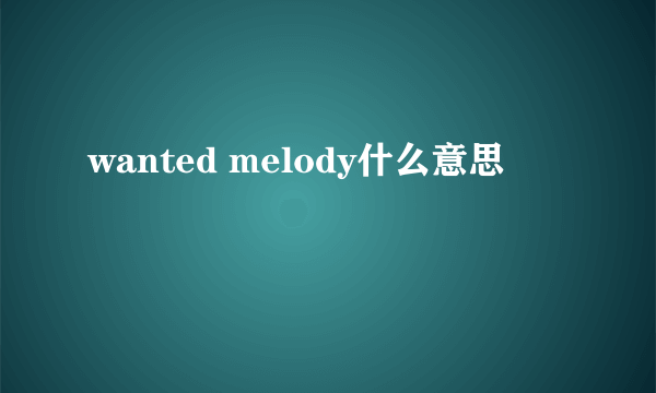 wanted melody什么意思