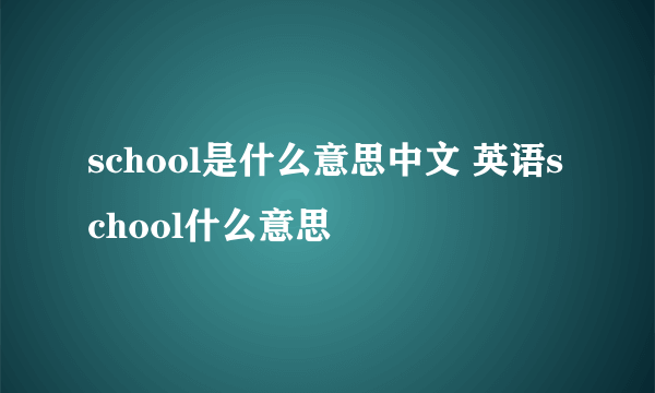 school是什么意思中文 英语school什么意思