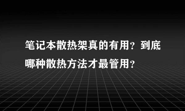 笔记本散热架真的有用？到底哪种散热方法才最管用？