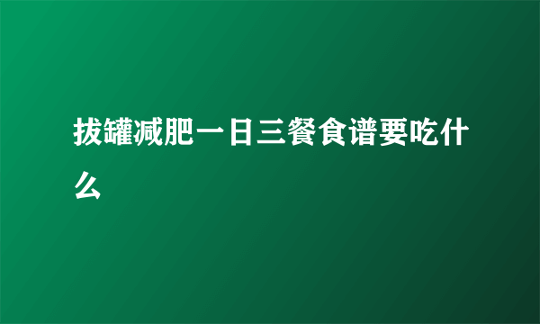 拔罐减肥一日三餐食谱要吃什么