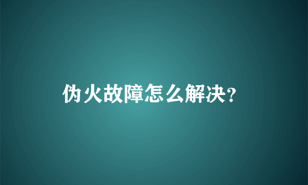 伪火故障怎么解决？