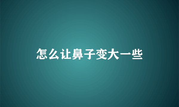 怎么让鼻子变大一些