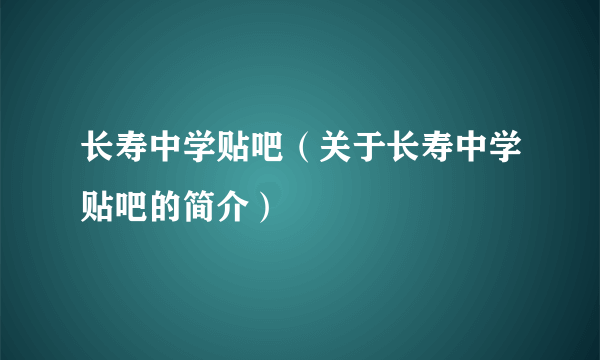 长寿中学贴吧（关于长寿中学贴吧的简介）