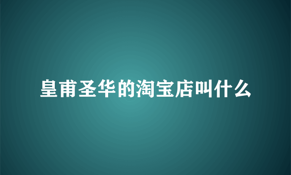 皇甫圣华的淘宝店叫什么