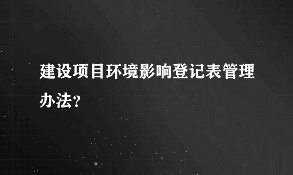 建设项目环境影响登记表管理办法？