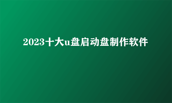 2023十大u盘启动盘制作软件