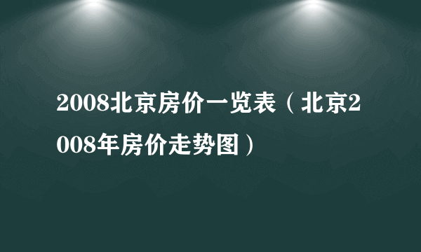 2008北京房价一览表（北京2008年房价走势图）