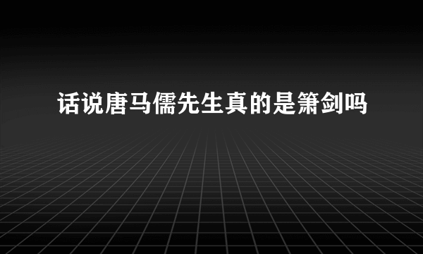 话说唐马儒先生真的是箫剑吗