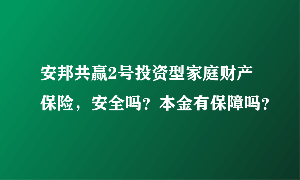 安邦共赢2号投资型家庭财产保险，安全吗？本金有保障吗？