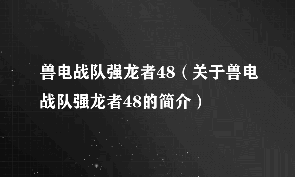 兽电战队强龙者48（关于兽电战队强龙者48的简介）