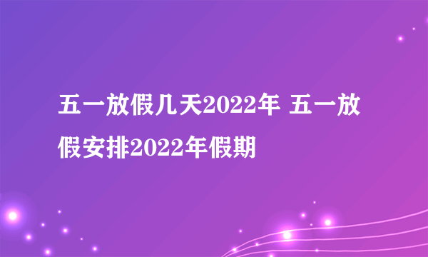 五一放假几天2022年 五一放假安排2022年假期