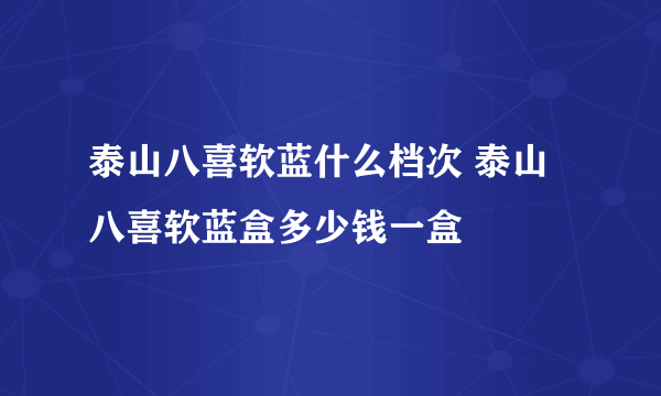 泰山八喜软蓝什么档次 泰山八喜软蓝盒多少钱一盒