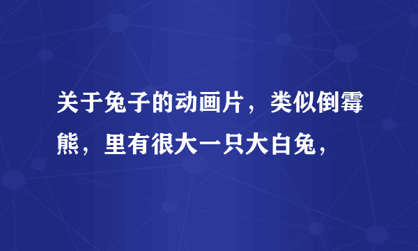 关于兔子的动画片，类似倒霉熊，里有很大一只大白兔，