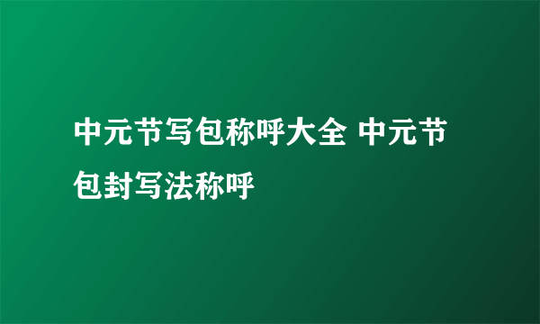 中元节写包称呼大全 中元节包封写法称呼