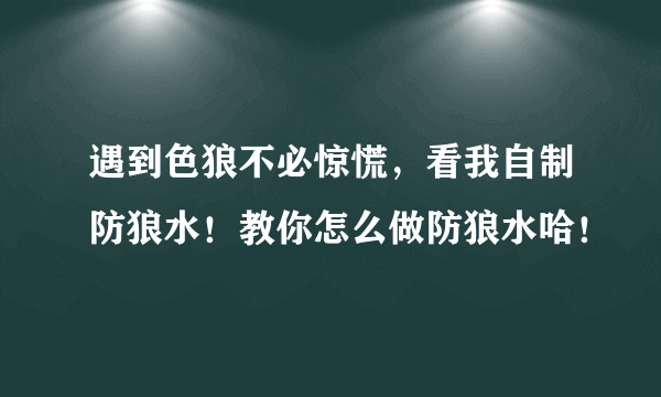 遇到色狼不必惊慌，看我自制防狼水！教你怎么做防狼水哈！