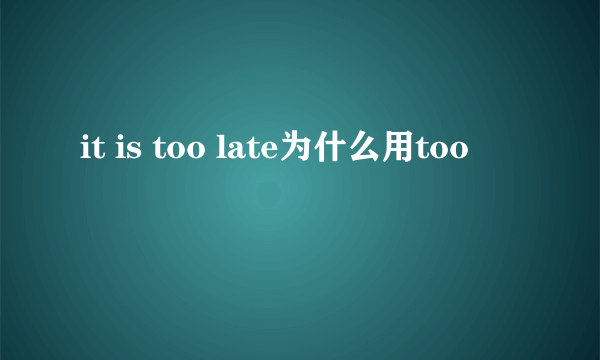 it is too late为什么用too