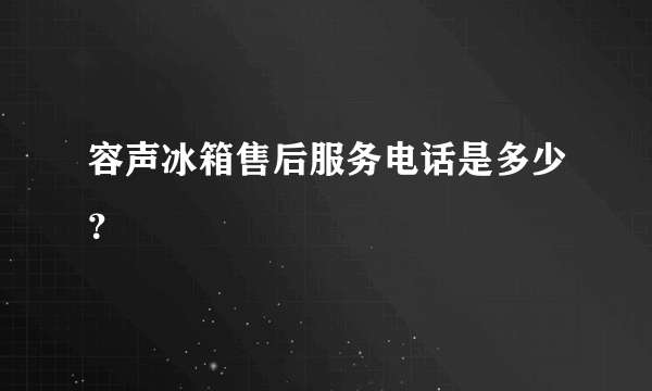 容声冰箱售后服务电话是多少？