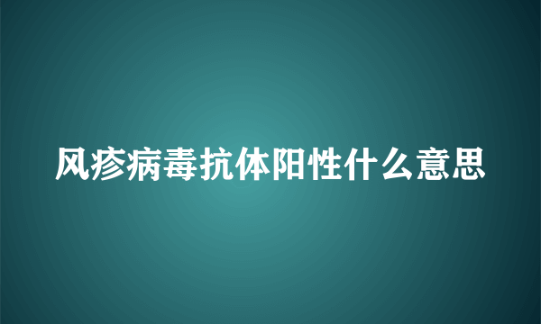 风疹病毒抗体阳性什么意思