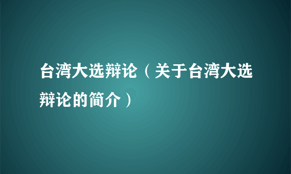 台湾大选辩论（关于台湾大选辩论的简介）