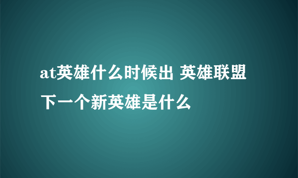 at英雄什么时候出 英雄联盟下一个新英雄是什么