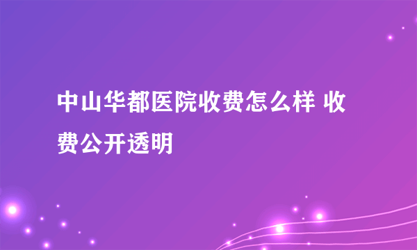 中山华都医院收费怎么样 收费公开透明