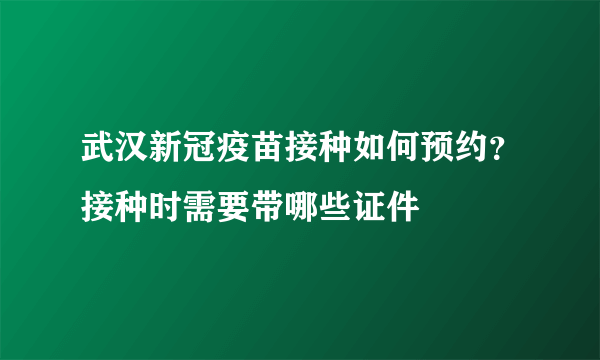 武汉新冠疫苗接种如何预约？接种时需要带哪些证件