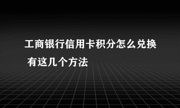 工商银行信用卡积分怎么兑换 有这几个方法