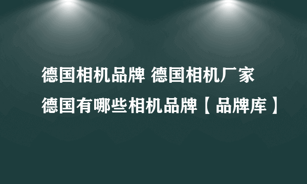 德国相机品牌 德国相机厂家 德国有哪些相机品牌【品牌库】