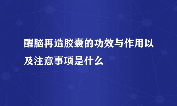 醒脑再造胶囊的功效与作用以及注意事项是什么