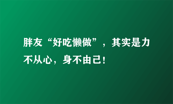 胖友“好吃懒做”，其实是力不从心，身不由己！