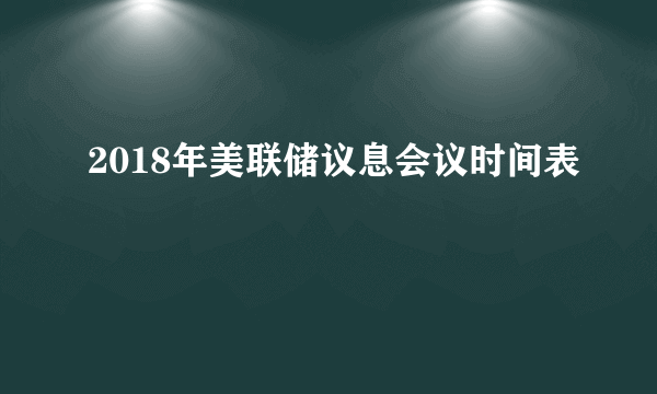 2018年美联储议息会议时间表