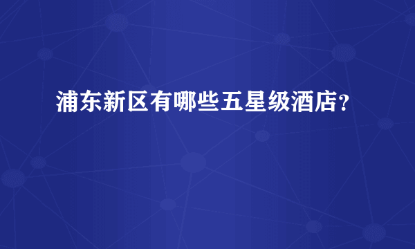 浦东新区有哪些五星级酒店？