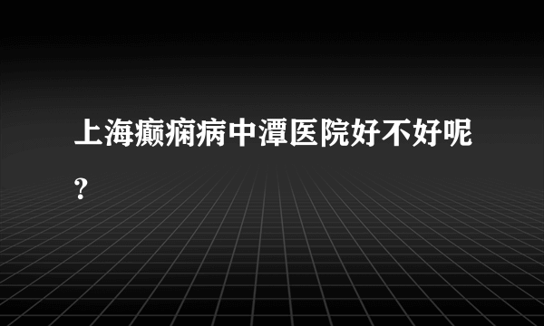 上海癫痫病中潭医院好不好呢？