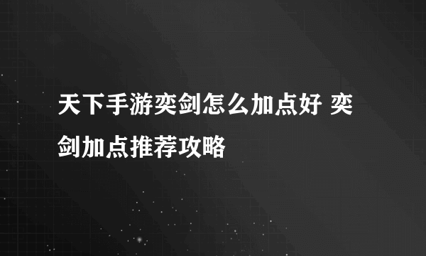 天下手游奕剑怎么加点好 奕剑加点推荐攻略